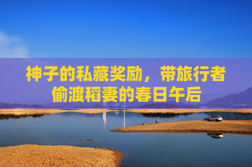 神子的私藏奖励,带旅行者偷渡稻妻的春日午后 神子的私藏奖励,带旅行者偷渡稻妻的春日午后