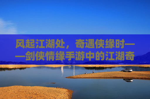 风起江湖处，奇遇侠缘时——剑侠情缘手游中的江湖奇遇记