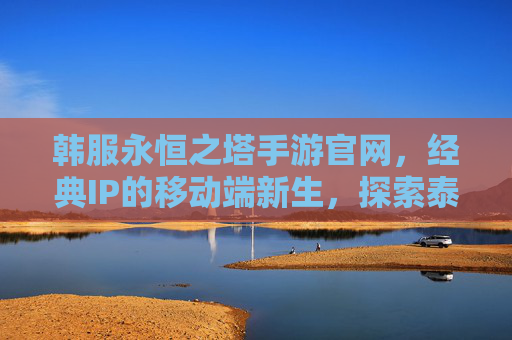 韩服永恒之塔手游官网,经典IP的移动端新生,探索泰坦之界的指尖征程 韩服永恒之塔手游官网,经典IP的移动端新生,探索泰坦之界的指尖征程