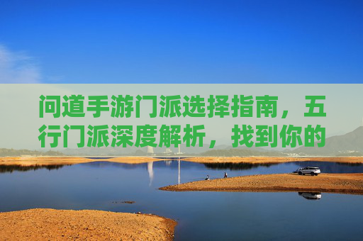 问道手游门派选择指南，五行门派深度解析，找到你的最佳定位