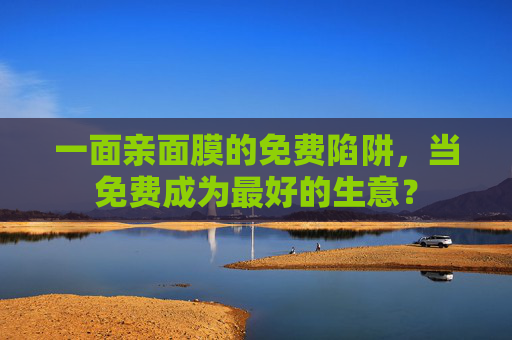 一面亲面膜的免费陷阱,当免费成为最好的生意? 一面亲面膜的免费陷阱,当免费成为最好的生意?