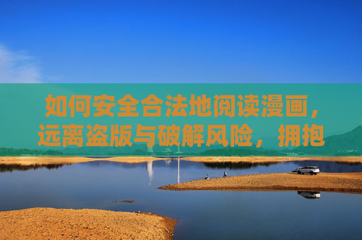 如何安全合法地阅读漫画,远离盗版与破解风险,拥抱正版阅读体验 如何安全合法地阅读漫画,远离盗版与破解风险,拥抱正版阅读体验