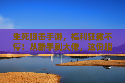 生死狙击手游,福利狂撒不停!从新手到大佬,这份躺赢攻略请收好! 生死狙击手游,福利狂撒不停!从新手到大佬,这份躺赢攻略请收好!
