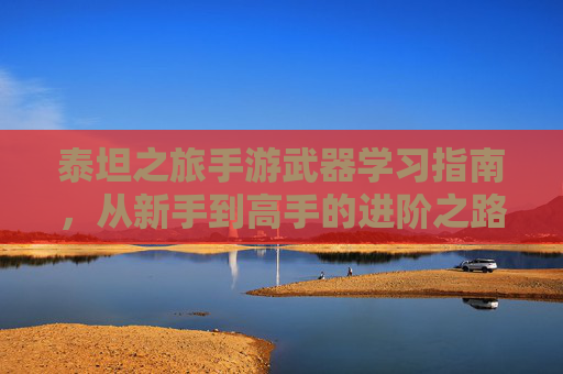 泰坦之旅手游武器学习指南,从新手到高手的进阶之路 泰坦之旅手游武器学习指南,从新手到高手的进阶之路