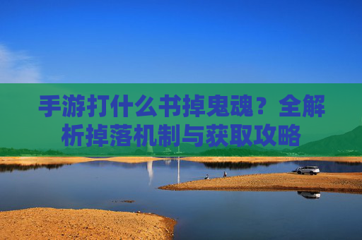 手游打什么书掉鬼魂?全解析掉落机制与获取攻略 手游打什么书掉鬼魂?全解析掉落机制与获取攻略