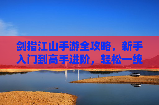 剑指江山手游全攻略，新手入门到高手进阶，轻松一统江山！