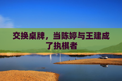 交换桌牌，当陈婷与王建成了执棋者