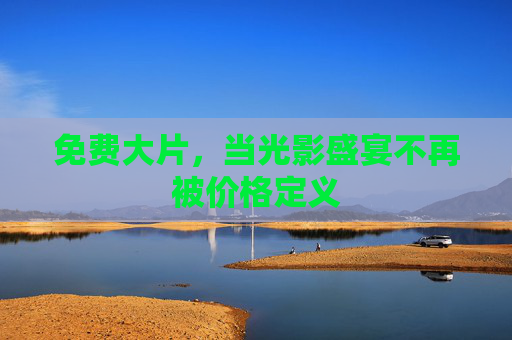 免费大片,当光影盛宴不再被价格定义 免费大片,当光影盛宴不再被价格定义
