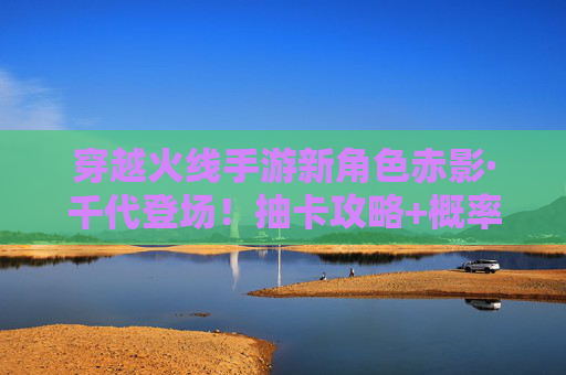 穿越火线手游新角色赤影·千代登场！抽卡攻略+概率解析，助你轻松拿下限定刺客
