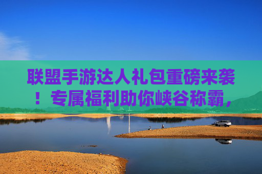 联盟手游达人礼包重磅来袭!专属福利助你峡谷称霸,战力飙升! 联盟手游达人礼包重磅来袭!专属福利助你峡谷称霸,战力飙升!