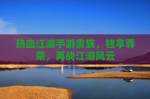 热血江湖手游贵族,独享尊荣,再战江湖风云 热血江湖手游贵族,独享尊荣,再战江湖风云