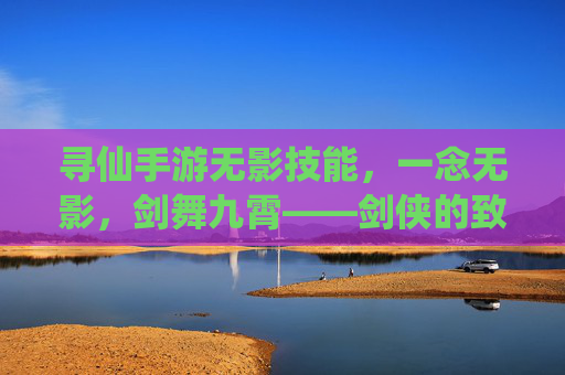 寻仙手游无影技能,一念无影,剑舞九霄——剑侠的致命锋芒 寻仙手游无影技能,一念无影,剑舞九霄——剑侠的致命锋芒