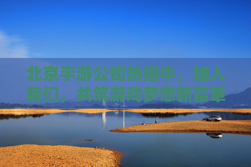 北京手游公司热招中,加入我们,共筑游戏梦想新篇章! 北京手游公司热招中,加入我们,共筑游戏梦想新篇章!