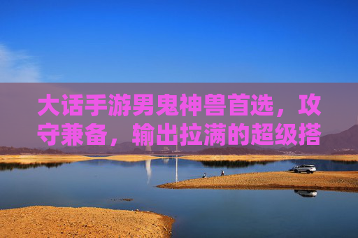 大话手游男鬼神兽首选，攻守兼备，输出拉满的超级搭档