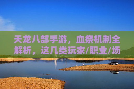 天龙八部手游,血祭机制全解析,这几类玩家/职业/场景最适合! 天龙八部手游,血祭机制全解析,这几类玩家/职业/场景最适合!