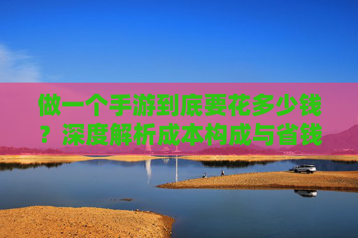 做一个手游到底要花多少钱?深度解析成本构成与省钱攻略 做一个手游到底要花多少钱?深度解析成本构成与省钱攻略