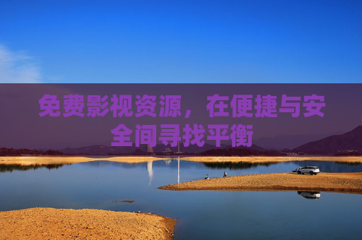 免费影视资源,在便捷与安全间寻找平衡 免费影视资源,在便捷与安全间寻找平衡