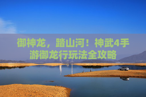 御神龙,踏山河!神武4手游御龙行玩法全攻略 御神龙,踏山河!神武4手游御龙行玩法全攻略
