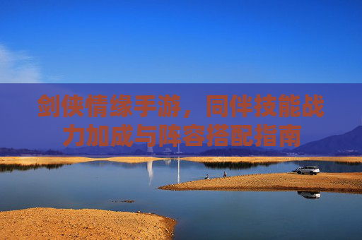 剑侠情缘手游,同伴技能战力加成与阵容搭配指南 剑侠情缘手游,同伴技能战力加成与阵容搭配指南