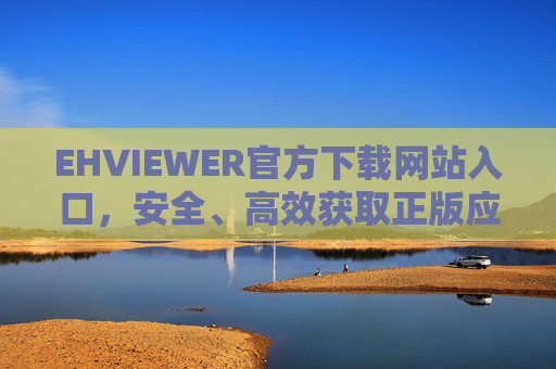 EHVIEWER官方下载网站入口，安全、高效获取正版应用指南