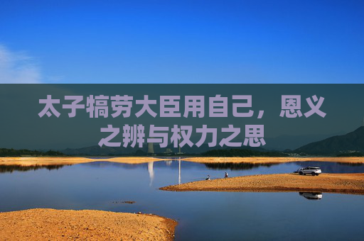 太子犒劳大臣用自己,恩义之辨与权力之思 太子犒劳大臣用自己,恩义之辨与权力之思