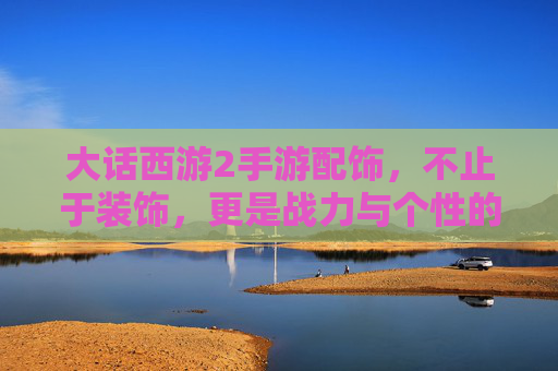 大话西游2手游配饰，不止于装饰，更是战力与个性的双重升华