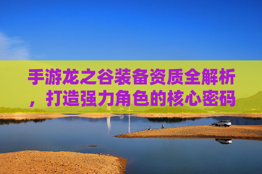 手游龙之谷装备资质全解析,打造强力角色的核心密码 手游龙之谷装备资质全解析,打造强力角色的核心密码