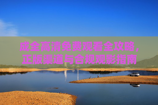 成全高清免费观看全攻略，正版渠道与合规观影指南