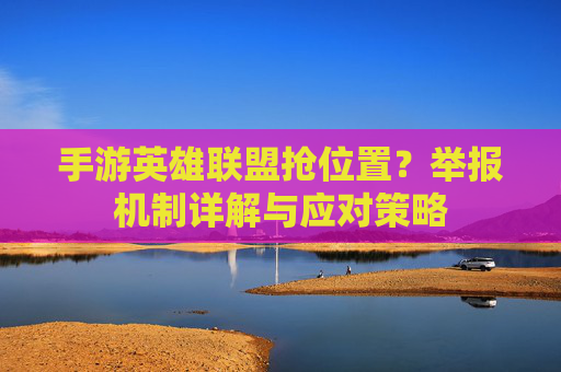 手游英雄联盟抢位置？举报机制详解与应对策略