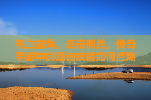 热血重燃,连击制胜,传奇手游中的连击技能如何点燃你的战斗激情? 热血重燃,连击制胜,传奇手游中的连击技能如何点燃你的战斗激情?