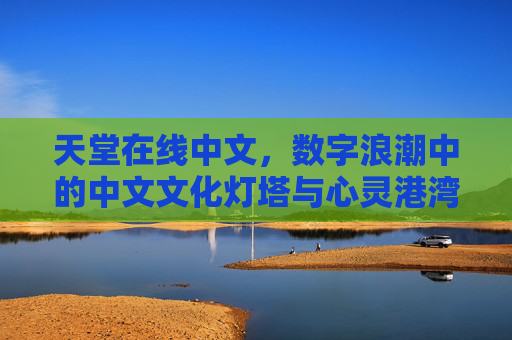 天堂在线中文,数字浪潮中的中文文化灯塔与心灵港湾 天堂在线中文,数字浪潮中的中文文化灯塔与心灵港湾