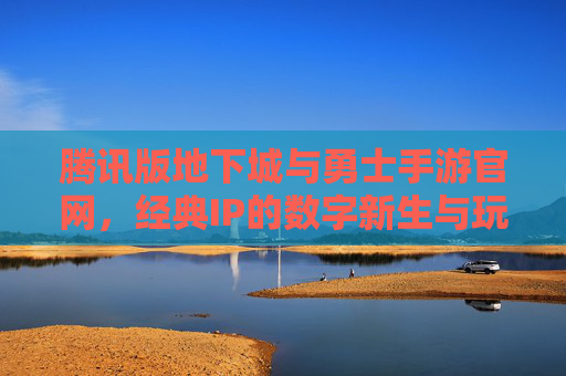 腾讯版地下城与勇士手游官网,经典IP的数字新生与玩家家园 腾讯版地下城与勇士手游官网,经典IP的数字新生与玩家家园