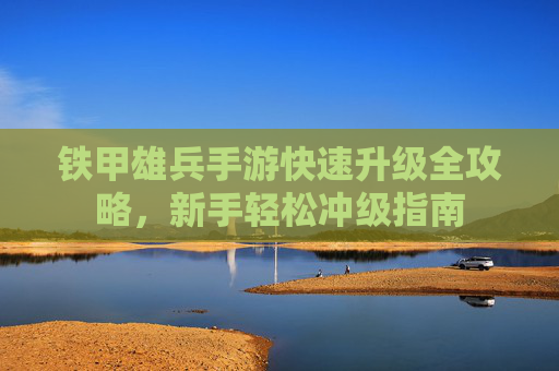 铁甲雄兵手游快速升级全攻略,新手轻松冲级指南 铁甲雄兵手游快速升级全攻略,新手轻松冲级指南