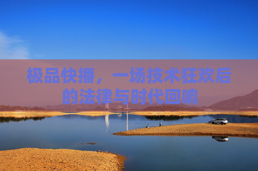 极品快播,一场技术狂欢后的法律与时代回响 极品快播,一场技术狂欢后的法律与时代回响
