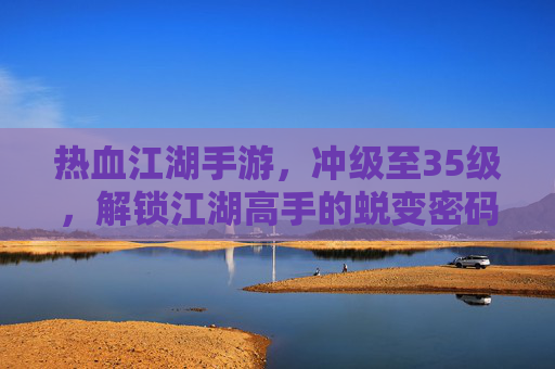 热血江湖手游,冲级至35级,解锁江湖高手的蜕变密码 热血江湖手游,冲级至35级,解锁江湖高手的蜕变密码