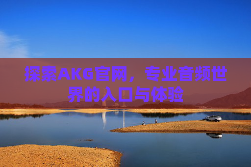 探索AKG官网,专业音频世界的入口与体验 探索AKG官网,专业音频世界的入口与体验