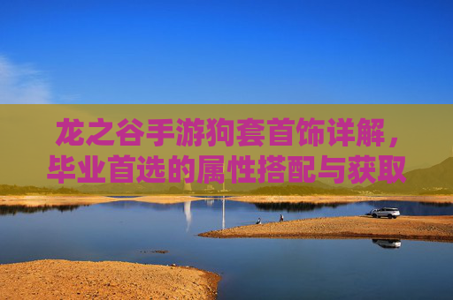 龙之谷手游狗套首饰详解,毕业首选的属性搭配与获取指南 龙之谷手游狗套首饰详解,毕业首选的属性搭配与获取指南