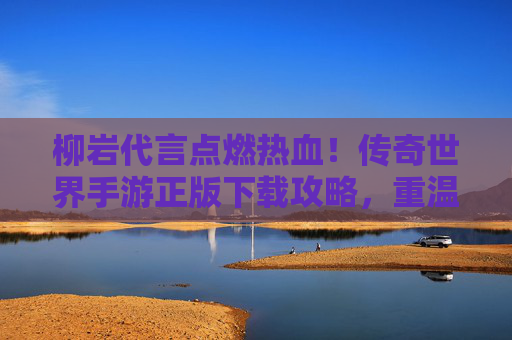 柳岩代言点燃热血!传奇世界手游正版下载攻略,重温玛法大陆传奇 柳岩代言点燃热血!传奇世界手游正版下载攻略,重温玛法大陆传奇