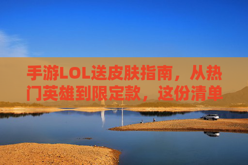 手游LOL送皮肤指南,从热门英雄到限定款,这份清单让心意不迷路 手游LOL送皮肤指南,从热门英雄到限定款,这份清单让心意不迷路