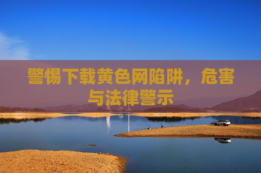 警惕下载黄色网陷阱,危害与法律警示 警惕下载黄色网陷阱,危害与法律警示