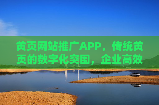 黄页网站推广APP,传统黄页的数字化突围,企业高效获客新引擎 黄页网站推广APP,传统黄页的数字化突围,企业高效获客新引擎