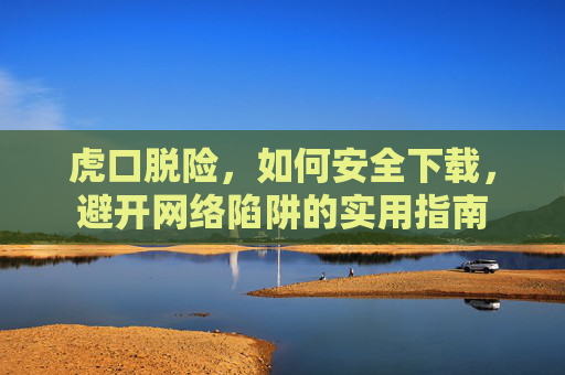 虎口脱险,如何安全下载,避开网络陷阱的实用指南 虎口脱险,如何安全下载,避开网络陷阱的实用指南