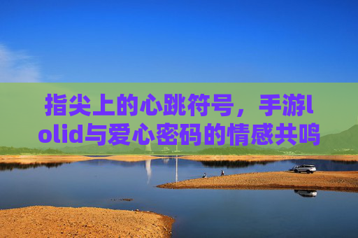 指尖上的心跳符号,手游lolid与爱心密码的情感共鸣 指尖上的心跳符号,手游lolid与爱心密码的情感共鸣