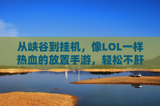 从峡谷到挂机,像LOL一样热血的放置手游,轻松不肝也能赢 从峡谷到挂机,像LOL一样热血的放置手游,轻松不肝也能赢