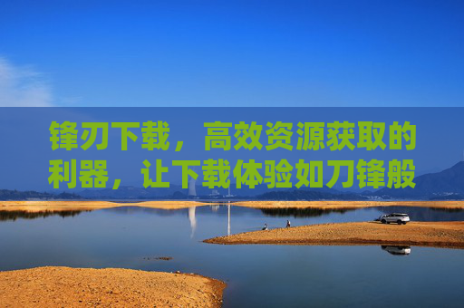 锋刃下载,高效资源获取的利器,让下载体验如刀锋般精准流畅 锋刃下载,高效资源获取的利器,让下载体验如刀锋般精准流畅