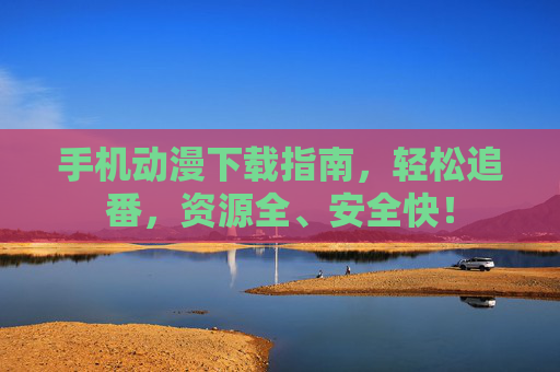 手机动漫下载指南,轻松追番,资源全、安全快! 手机动漫下载指南,轻松追番,资源全、安全快!