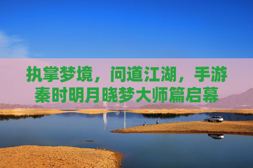 执掌梦境,问道江湖,手游秦时明月晓梦大师篇启幕 执掌梦境,问道江湖,手游秦时明月晓梦大师篇启幕