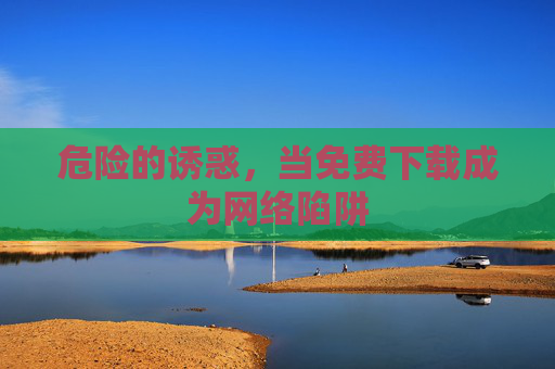 危险的诱惑，当免费下载成为网络陷阱