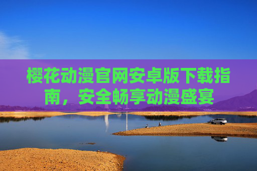 樱花动漫官网安卓版下载指南,安全畅享动漫盛宴 樱花动漫官网安卓版下载指南,安全畅享动漫盛宴