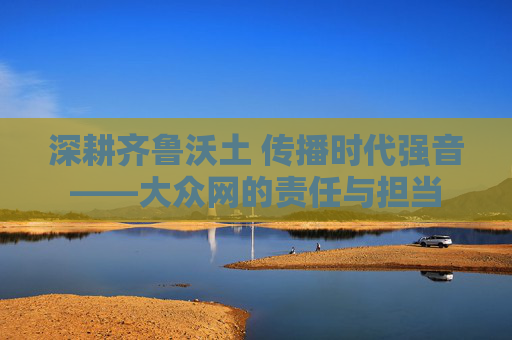 深耕齐鲁沃土 传播时代强音——大众网的责任与担当 深耕齐鲁沃土 传播时代强音——大众网的责任与担当